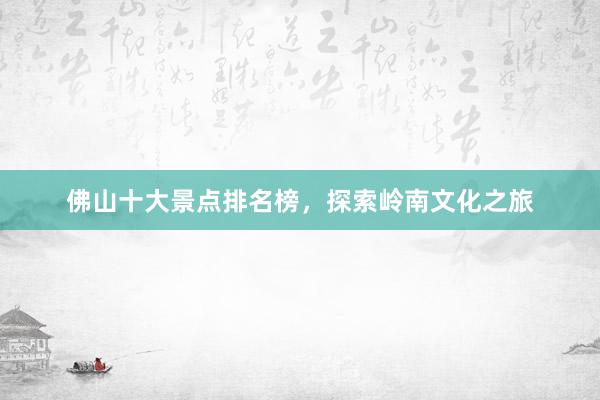 佛山十大景点排名榜，探索岭南文化之旅