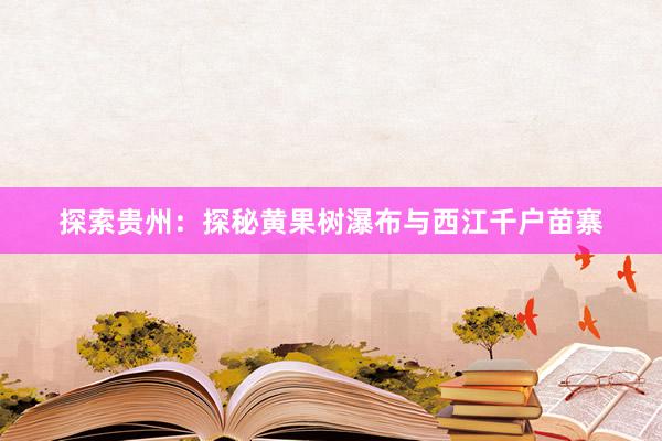 探索贵州：探秘黄果树瀑布与西江千户苗寨